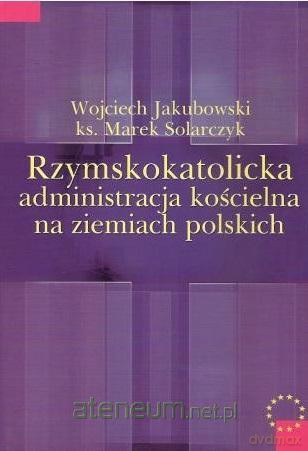 Rzymskokatolicka administracja kościelna na ziemiach polskich - Wojciech Jakubowski, Marek Solarczyk [KSIĄŻKA]