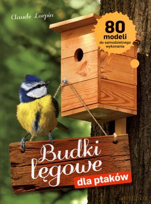 Budki lęgowe dla ptaków. 80 modeli do samodzielnego wykonania - Claude Lorpin [KSIĄŻKA]
