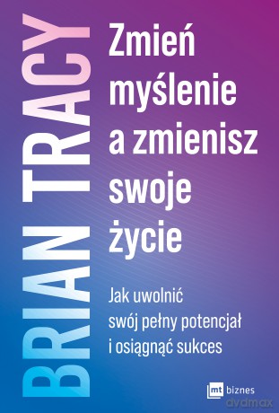 Zmień myślenie, a zmienisz swoje życie. Jak uwolnić swój pełny potencjał i osiągnąć sukces - Brian Tracy [KSIĄŻKA]