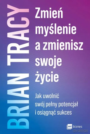Zmień myślenie, a zmienisz swoje życie. Jak uwolnić swój pełny potencjał i osiągnąć sukces - Brian Tracy [KSIĄŻKA]