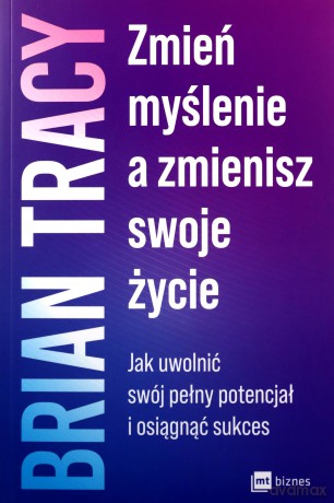 Zmień myślenie, a zmienisz swoje życie. Jak uwolnić swój pełny potencjał i osiągnąć sukces - Brian Tracy [KSIĄŻKA]