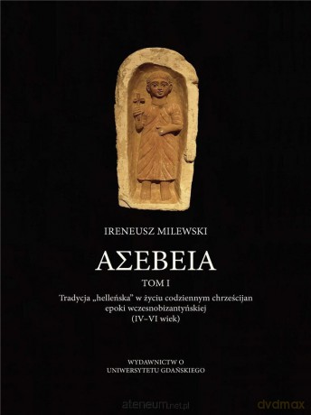 ASEBEIA. Tradycja helleńska w życiu codziennym chrześcijan epoki wczesnobizantyjskiej (Tom 1) - Ireneusz Milewski [KSIĄŻKA]