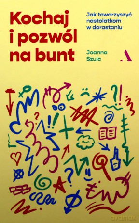Kochaj i pozwól na bunt. Jak towarzyszyć nastolatkom w dorastaniu Joanna Szulc