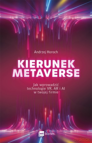 Kierunek metaverse. Jak wprowadzić technologie VR, AR i AI w twojej firmie - Andrzej Horoch [KSIĄŻKA]