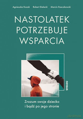 Nastolatek potrzebuje wsparcia. Zrozum swoje dziecko i bądź po jego stronie - Agnieszka Kozak, Robert Bielecki, Marcin Rzeczkowski [KSIĄŻKA]