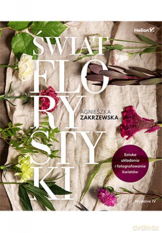 Świat florystyki. Sztuka układania i fotografowania kwiatów - Agnieszka Zakrzewska [KSIĄŻKA]
