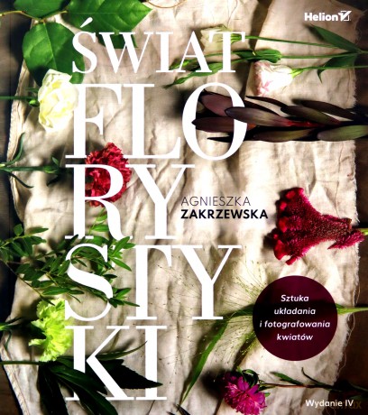 Świat florystyki. Sztuka układania i fotografowania kwiatów - Agnieszka Zakrzewska [KSIĄŻKA]