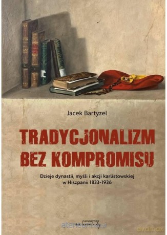 Tradycjonalizm bez kompromisu. Dzieje dynastii, myśli i akcji karlistowskiej w Hiszpanii 1833-1936 - Jacek Bartyzel [KSIĄŻKA]