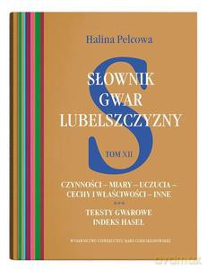 Słownik gwar Lubelszczyzny (Tom 12) Czynności - miary - uczucia - cechy i właściwości - inne. Teksty gwarowe. Indeks haseł - Halina Pelcowa [KSIĄŻKA]