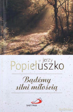Bądźmy silni miłością - Jerzy Popiełuszko [KSIĄŻKA]