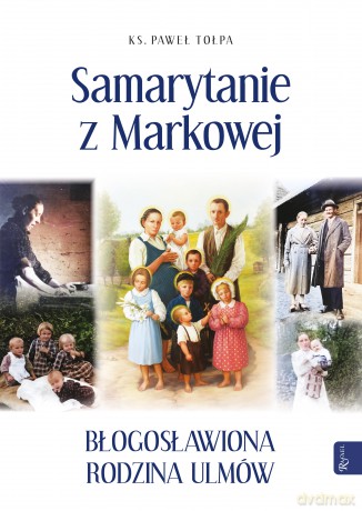 Samarytanie z Markowej. Błogosławiona Rodzina Ulmów - Paweł Tołpa [KSIĄŻKA]