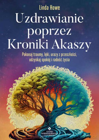 Uzdrawianie poprzez Kroniki Akaszy. Pokonaj traumy, lęki, urazy z przeszłości, odzyskaj spokój i radość życia - Linda Howe [KSIĄŻKA]