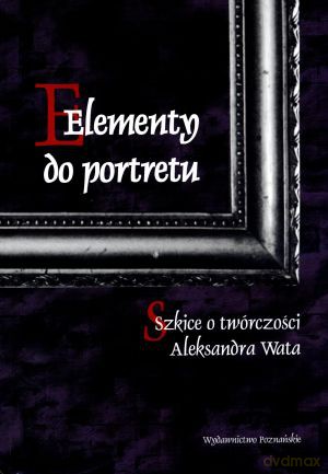 Elementy do portretu. Szkice o twórczości Aleksandra Wata [KSIĄŻKA]