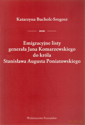 Emigracyjne listy generała Jana Komarzewskiego do króla Stanisława Augusta Poniatowskiego - Katarzyna Bucholc-Srogosz [KSIĄŻKA]