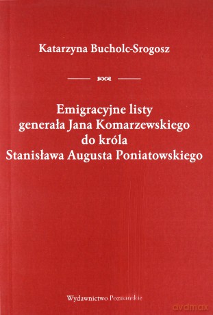 Emigracyjne listy generała Jana Komarzewskiego do króla Stanisława Augusta Poniatowskiego - Katarzyna Bucholc-Srogosz [KSIĄŻKA]
