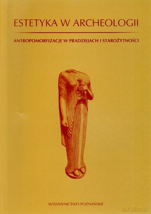 Estetyka w archeologii. Antropomorfizacje w pradziejach i starożytności [KSIĄŻKA]