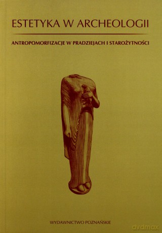 Estetyka w archeologii. Antropomorfizacje w pradziejach i starożytności [KSIĄŻKA]