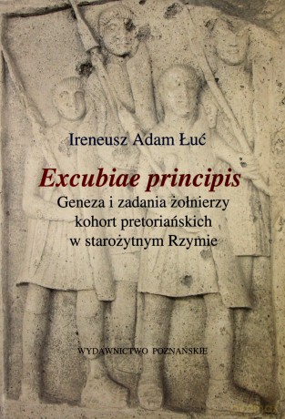 Excubiae principis. Geneza i zadania żołnierzy kohort pretoriańskich w starożytnym Rzymie - Ireneusz Adam Łuć [KSIĄŻKA]