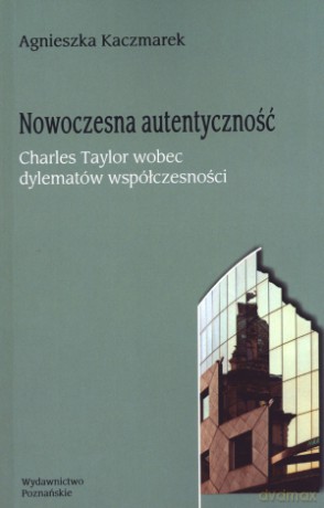 Nowoczesna autentyczność. Charles Taylor wobec dylematów współczesności - Agnieszka Kaczmarek [KSIĄŻKA]