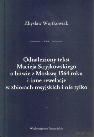 Odnaleziony tekst Macieja Stryjkowskiego o bitwie z Moskwą 1564 roku i inne rewelacje w zbiorach rosyjskich i nie tylko - Zbysław Wojtkowiak [KSIĄŻKA]