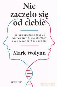 Nie zaczęło się od Ciebie. Jak dziedziczona trauma wpływa na to, kim jesteśmy i jak zakończyć ten proces - Mark Wolynn [KSIĄŻKA]