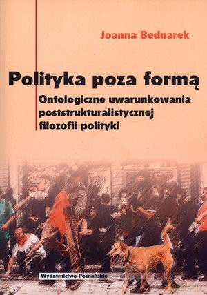 Polityka poza formą. Ontologiczne uwarunkowania poststrukturalistycznej filozofii polityki - Joanna Bednarek [KSIĄŻKA]