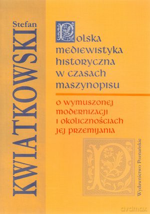 Polska mediewistyka historyczna w czasach maszynopisu. O wymuszonej modernizacji i okolicznościach jej przemijania - Stefan Kwiatkowski [KSIĄŻKA]