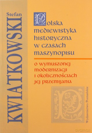 Polska mediewistyka historyczna w czasach maszynopisu. O wymuszonej modernizacji i okolicznościach jej przemijania - Stefan Kwiatkowski [KSIĄŻKA]