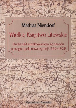 Wielkie Księstwo Litewskie. Studia nad kształtowaniem się narodu u progu epoki nowożytnej (1569-1795) - Mathias Niendorf [KSIĄŻKA]