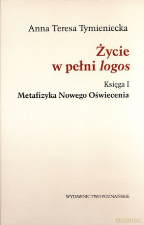 Życie w pełni logos. Księga I. Metafizyka Nowego Oświecenia -  Anna Teresa Tymieniecka [KSIĄŻKA]