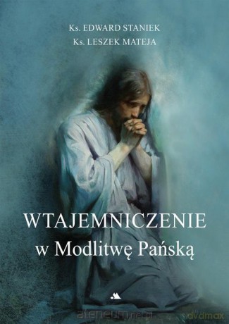 Wtajemniczenie w Modlitwę Pańską - ks. Edward Staniek, ks. Leszek Mateja [KSIĄŻKA]