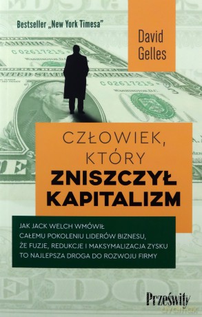 Człowiek, który zniszczył kapitalizm. Jak Jack Welch wmówił całemu pokoleniu liderów biznesu, że fuzje, redukcje i maksymalizacja zysku to najlepsza droga do rozwoju firmy - David Gelles [KSIĄŻKA]
