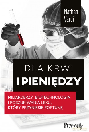 Dla krwi i pieniędzy. Miliarderzy, biotechnologia i poszukiwania leku, który przyniesie fortunę - Nathan Vardi [KSIĄŻKA]