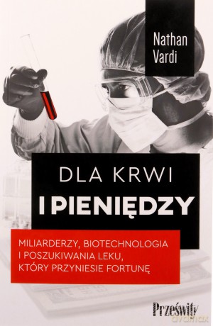 Dla krwi i pieniędzy. Miliarderzy, biotechnologia i poszukiwania leku, który przyniesie fortunę - Nathan Vardi [KSIĄŻKA]