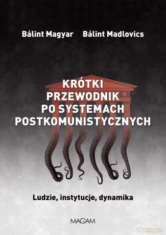 Krótki przewodnik po systemach postkomunistycznych. Ludzie, instytucje, dynamika - Bálint Magyar, Bálint Mitrovits [KSIĄŻKA]