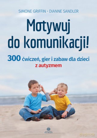Motywuj do komunikacji 300 ćwiczeń gier i zabaw dla dzieci z autyzmem - Simone Griffin, Dianne Sandler [KSIĄŻKA]