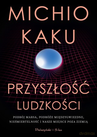 Przyszłość ludzkości. Podbój Marsa, podróże międzygwiezdne, nieśmiertelność i nasze miejsce poza Ziemią - Michio Kaku [KSIĄŻKA]