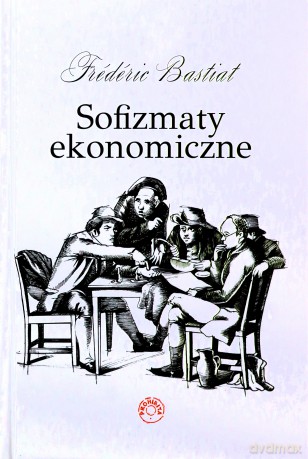 Sofizmaty ekonomiczne - Frederic Bastiat [KSIĄŻKA]