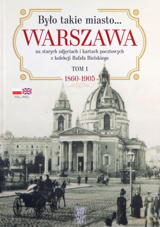 Było takie miasto?. Warszawa na starych zdjęciach i kartach pocztowych z kolekcji Rafała Bielskiego. 1868 - 1905 - Rafał Bielski [KSIĄŻKA]
