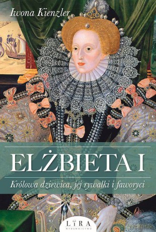 Elżbieta I. Królowa dziewica, jej rywalki i faworyci - Iwona Kienzler [KSIĄŻKA]