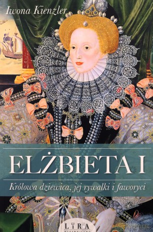 Elżbieta I. Królowa dziewica, jej rywalki i faworyci - Iwona Kienzler [KSIĄŻKA]
