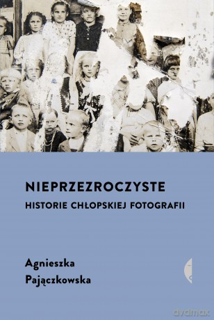 Nieprzezroczyste. Historie chłopskiej fotografii - Agnieszka Pajączkowska [KSIĄŻKA]