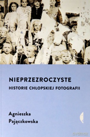Nieprzezroczyste. Historie chłopskiej fotografii - Agnieszka Pajączkowska [KSIĄŻKA]