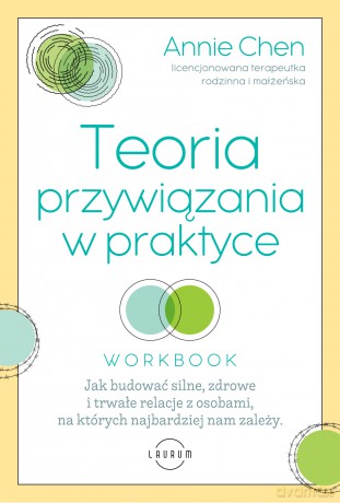 Teoria przywiązania w praktyce. Jak budować silne, zdrowe i trwałe relacje z osobami, na których najbardziej nam zależy - Annie Chen [KSIĄŻKA]
