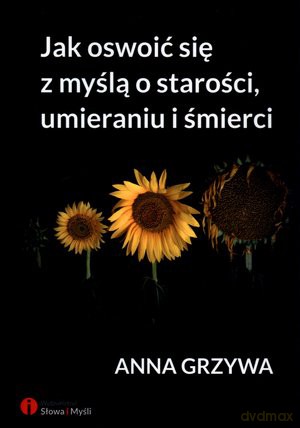 Jak oswoić się z myślą o starości, umieraniu i śmierci - Anna Grzywa [KSIĄŻKA]