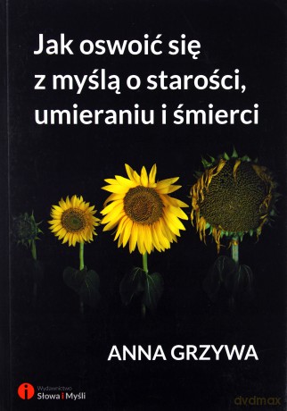 Jak oswoić się z myślą o starości, umieraniu i śmierci - Anna Grzywa [KSIĄŻKA]