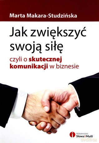 Jak zwiększyć swoją siłę, czyli o skutecznej komunikacji w biznesie - Marta Makara-Studzińska [KSIĄŻKA]