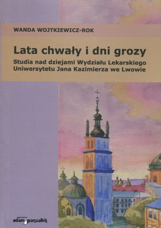 Lata chwały i dni grozy. Studia nad dziejami Wydziału Lekarskiego Uniwersytetu Jana Kazimierza we Lwowie - Wanda Wojtkiewicz-Rok [KSIĄŻKA]