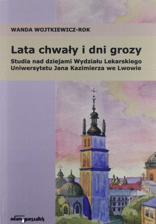 Lata chwały i dni grozy. Studia nad dziejami Wydziału Lekarskiego Uniwersytetu Jana Kazimierza we Lwowie - Wanda Wojtkiewicz-Rok [KSIĄŻKA]
