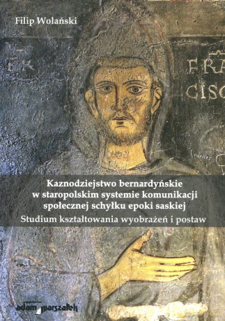 Kaznodziejstwo bernardyńskie w staropolskim systemie komunikacji społecznej schyłku epoki saskiej. Studium kształtowania wyobrażeń i postaw - Filip Wolański [KSIĄŻKA]